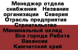 Менеджер отдела снабжения › Название организации ­ Северия › Отрасль предприятия ­ Строительство › Минимальный оклад ­ 35 000 - Все города Работа » Вакансии   . Камчатский край,Петропавловск-Камчатский г.